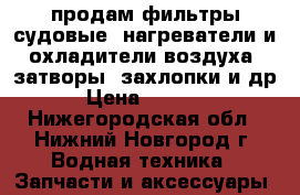 продам фильтры судовые, нагреватели и охладители воздуха, затворы, захлопки и др › Цена ­ 5 600 - Нижегородская обл., Нижний Новгород г. Водная техника » Запчасти и аксессуары   